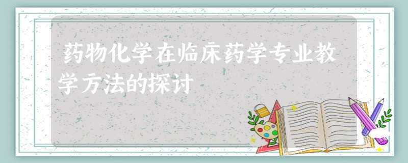 药物化学在临床药学专业教学方法的探讨 药物化学在临床药学专业教学方法的探讨