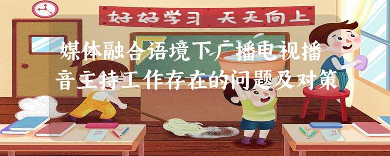 媒体融合语境下广播电视播音主持工作存在的问题及对策 媒体融合语境下广播电视播音主持工作存在的问题及对策
