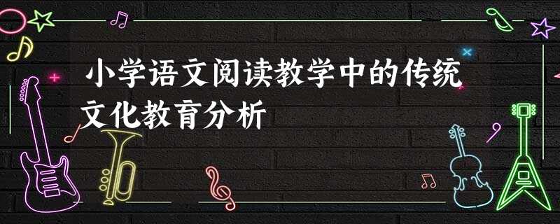 小学语文阅读教学中的传统文化教育分析 小学语文阅读教学中的传统文化教育分析