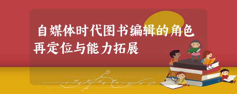 自媒体时代图书编辑的角色再定位与能力拓展 自媒体时代图书编辑的角色再定位与能力拓展