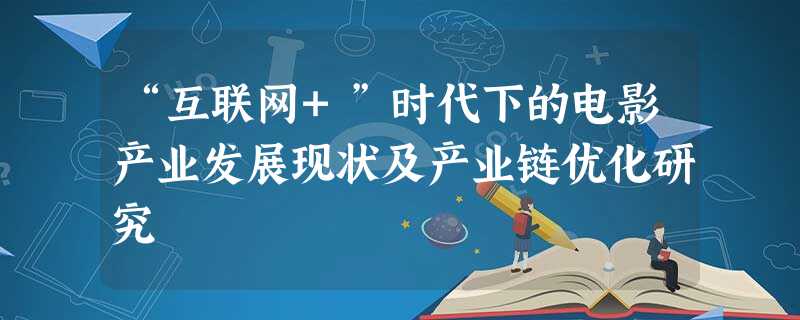 “互联网+”时代下的电影产业发展现状及产业链优化研究 “互联网+”时代下的电影产业发展现状及产业链优化研究