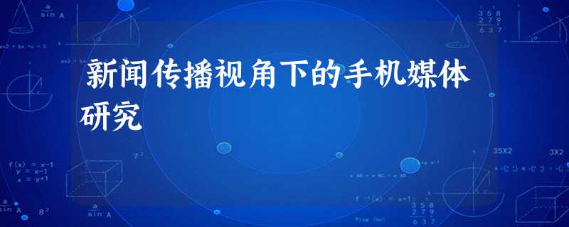 新闻传播视角下的手机媒体研究 新闻传播视角下的手机媒体研究
