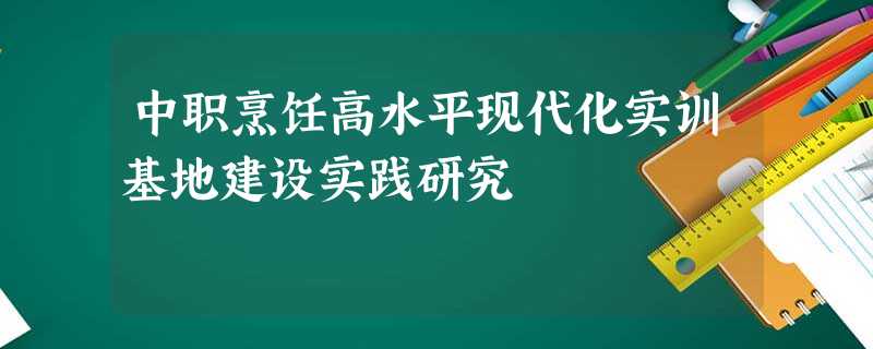 中职烹饪高水平现代化实训基地建设实践研究 中职烹饪高水平现代化实训基地建设实践研究