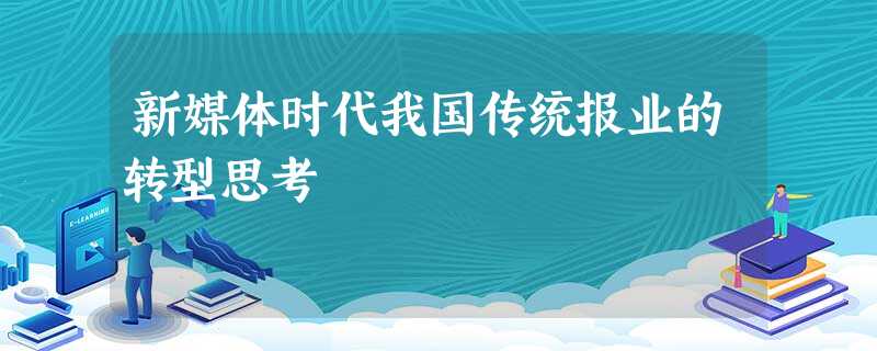 新媒体时代我国传统报业的转型思考 新媒体时代我国传统报业的转型思考