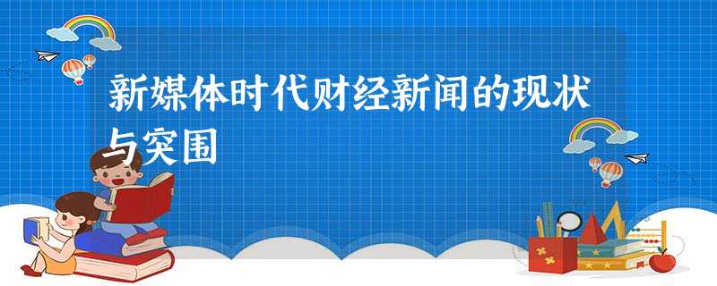 新媒体时代财经新闻的现状与突围 新媒体时代财经新闻的现状与突围