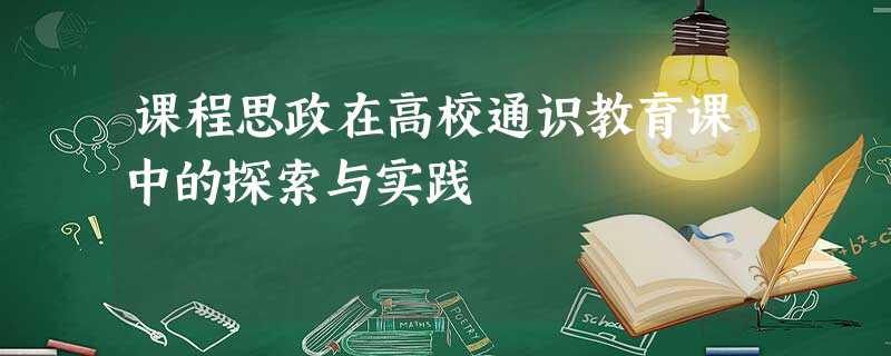 课程思政在高校通识教育课中的探索与实践 课程思政在高校通识教育课中的探索与实践