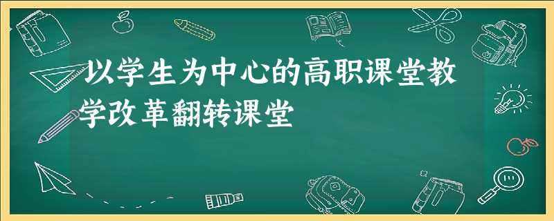 以学生为中心的高职课堂教学改革翻转课堂 以学生为中心的高职课堂教学改革翻转课堂