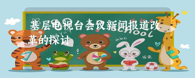 基层电视台会议新闻报道改革的探讨 基层电视台会议新闻报道改革的探讨