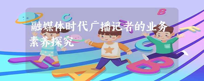 融媒体时代广播记者的业务素养探究 融媒体时代广播记者的业务素养探究
