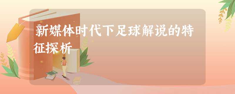 新媒体时代下足球解说的特征探析 新媒体时代下足球解说的特征探析