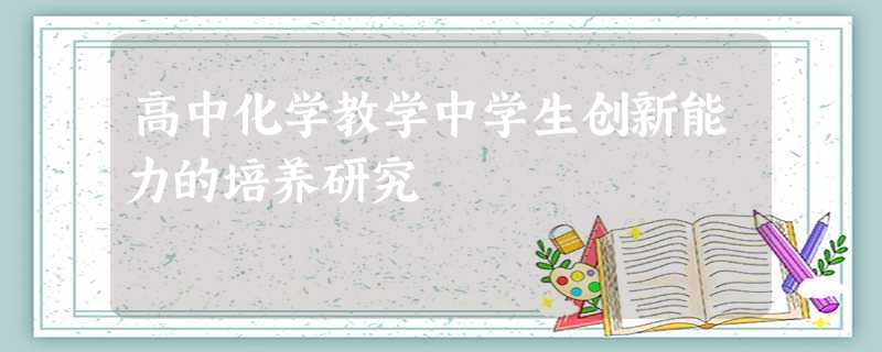高中化学教学中学生创新能力的培养研究 高中化学教学中学生创新能力的培养研究