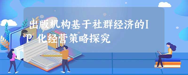 出版机构基于社群经济的IP化经营策略探究 出版机构基于社群经济的IP化经营策略探究