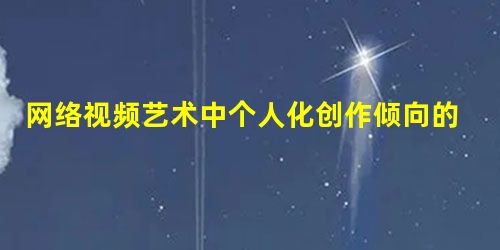 网络视频艺术中个人化创作倾向的批判研究 网络视频艺术中个人化创作倾向的批判研究