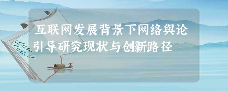 互联网发展背景下网络舆论引导研究现状与创新路径 互联网发展背景下网络舆论引导研究现状与创新路径