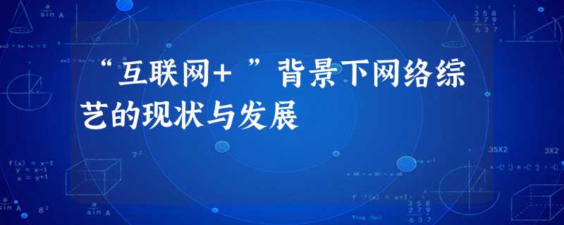 “互联网+”背景下网络综艺的现状与发展 “互联网+”背景下网络综艺的现状与发展