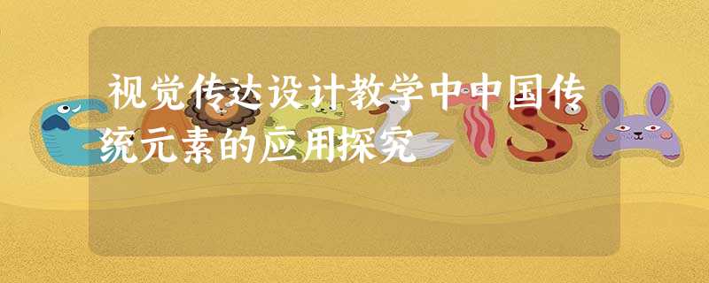 视觉传达设计教学中中国传统元素的应用探究 视觉传达设计教学中中国传统元素的应用探究