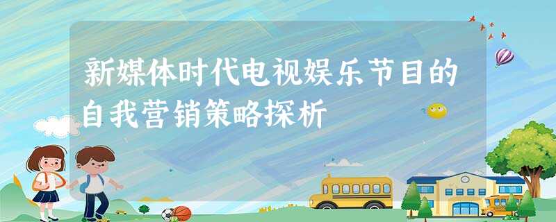 新媒体时代电视娱乐节目的自我营销策略探析 新媒体时代电视娱乐节目的自我营销策略探析
