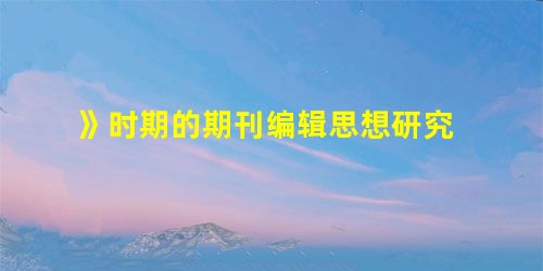 》时期的期刊编辑思想研究 》时期的期刊编辑思想研究