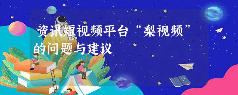 资讯短视频平台“梨视频”的问题与建议 资讯短视频平台“梨视频”的问题与建议