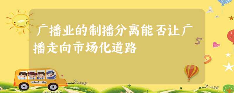广播业的制播分离能否让广播走向市场化道路 广播业的制播分离能否让广播走向市场化道路