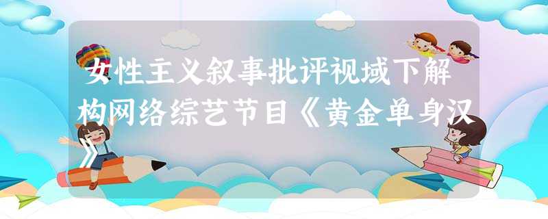 女性主义叙事批评视域下解构网络综艺节目《黄金单身汉》 女性主义叙事批评视域下解构网络综艺节目《黄金单身汉》