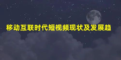 移动互联时代短视频现状及发展趋势研究 移动互联时代短视频现状及发展趋势研究