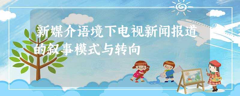 新媒介语境下电视新闻报道的叙事模式与转向 新媒介语境下电视新闻报道的叙事模式与转向