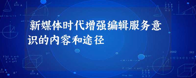 新媒体时代增强编辑服务意识的内容和途径 新媒体时代增强编辑服务意识的内容和途径