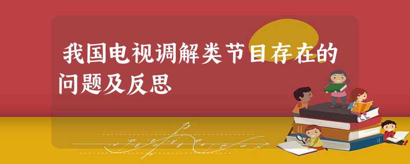 我国电视调解类节目存在的问题及反思 我国电视调解类节目存在的问题及反思