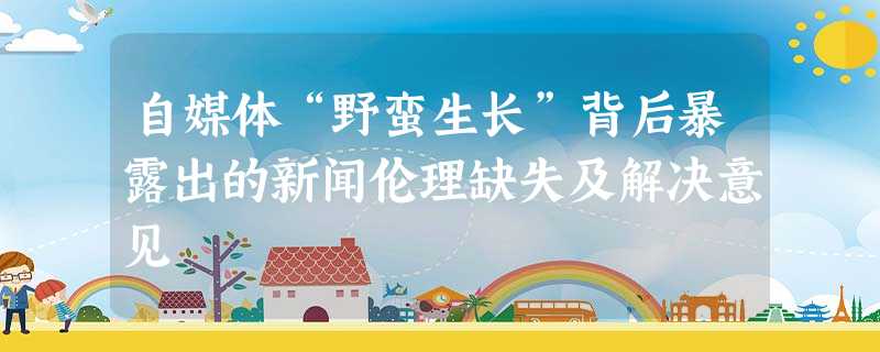 自媒体“野蛮生长”背后暴露出的新闻伦理缺失及解决意见 自媒体“野蛮生长”背后暴露出的新闻伦理缺失及解决意见