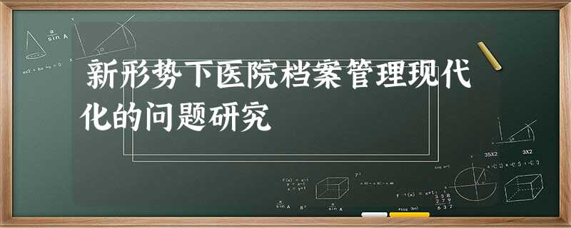 新形势下医院档案管理现代化的问题研究 新形势下医院档案管理现代化的问题研究