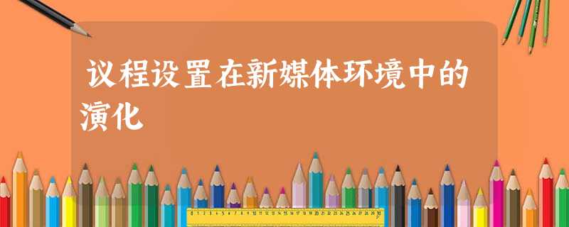 议程设置在新媒体环境中的演化 议程设置在新媒体环境中的演化