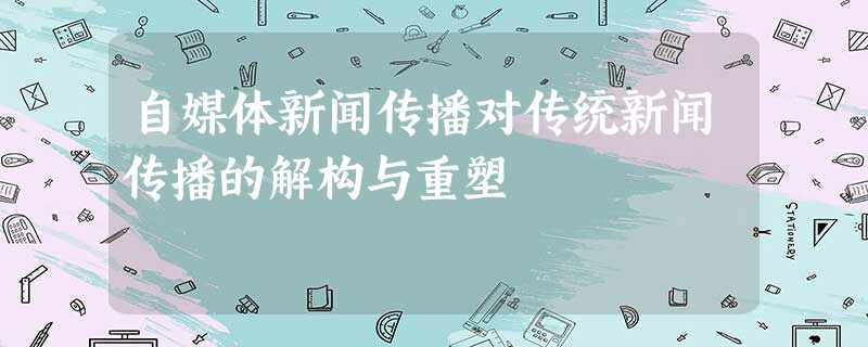 自媒体新闻传播对传统新闻传播的解构与重塑 自媒体新闻传播对传统新闻传播的解构与重塑