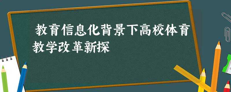 教育信息化背景下高校体育教学改革新探 教育信息化背景下高校体育教学改革新探