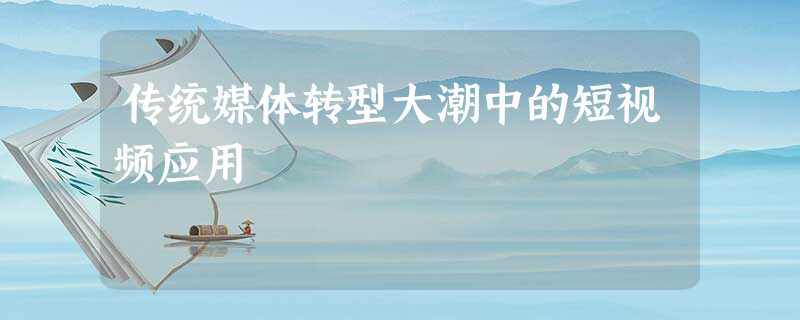 传统媒体转型大潮中的短视频应用 传统媒体转型大潮中的短视频应用
