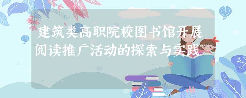 建筑类高职院校图书馆开展阅读推广活动的探索与实践 建筑类高职院校图书馆开展阅读推广活动的探索与实践
