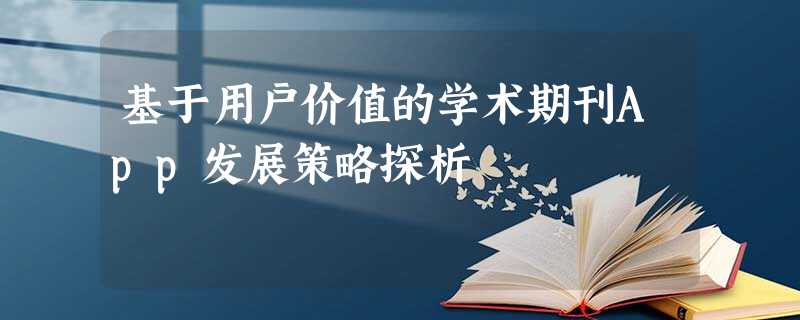 基于用户价值的学术期刊App发展策略探析 基于用户价值的学术期刊App发展策略探析