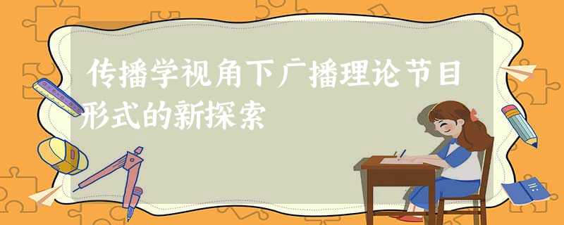 传播学视角下广播理论节目形式的新探索 传播学视角下广播理论节目形式的新探索