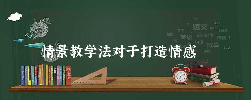 情景教学法对于打造情感 情景教学法对于打造情感