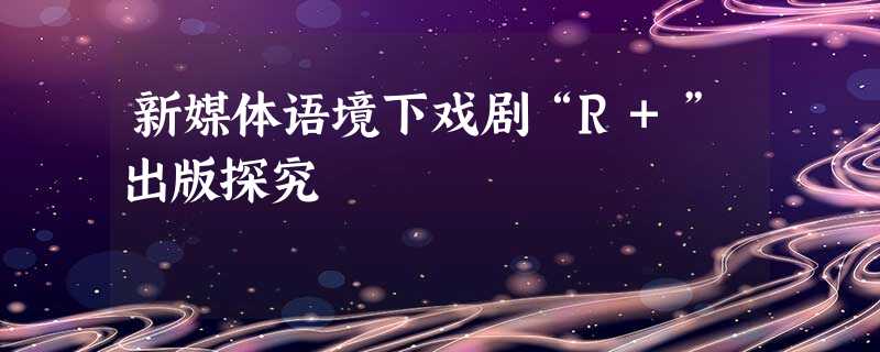 新媒体语境下戏剧“R+”出版探究 新媒体语境下戏剧“R+”出版探究