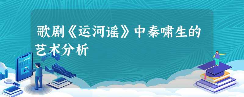 歌剧《运河谣》中秦啸生的艺术分析 歌剧《运河谣》中秦啸生的艺术分析