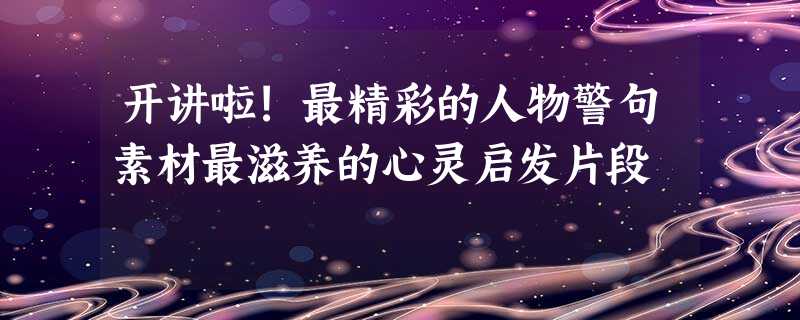 开讲啦!最精彩的人物警句素材最滋养的心灵启发片段 开讲啦!最精彩的人物警句素材最滋养的心灵启发片段