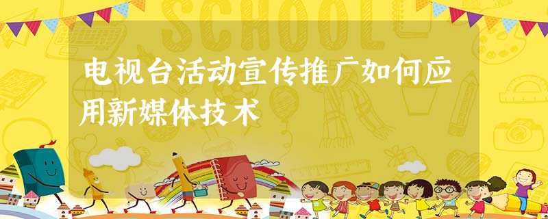 电视台活动宣传推广如何应用新媒体技术 电视台活动宣传推广如何应用新媒体技术