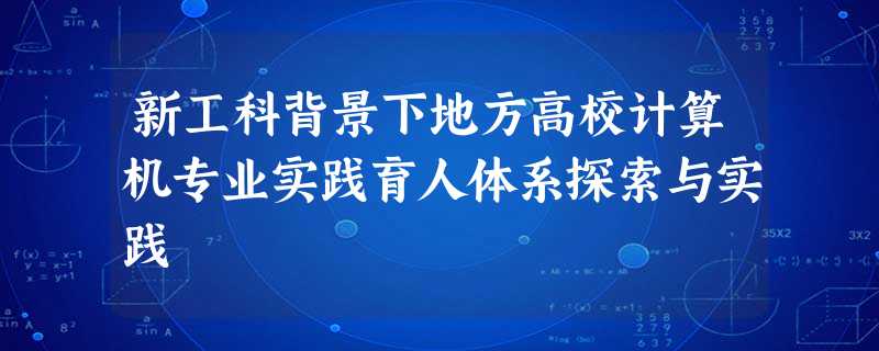 新工科背景下地方高校计算机专业实践育人体系探索与实践 新工科背景下地方高校计算机专业实践育人体系探索与实践