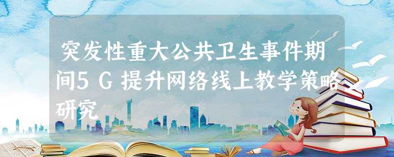 突发性重大公共卫生事件期间5G提升网络线上教学策略研究 突发性重大公共卫生事件期间5G提升网络线上教学策略研究