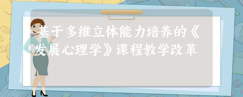 基于多维立体能力培养的《发展心理学》课程教学改革 基于多维立体能力培养的《发展心理学》课程教学改革