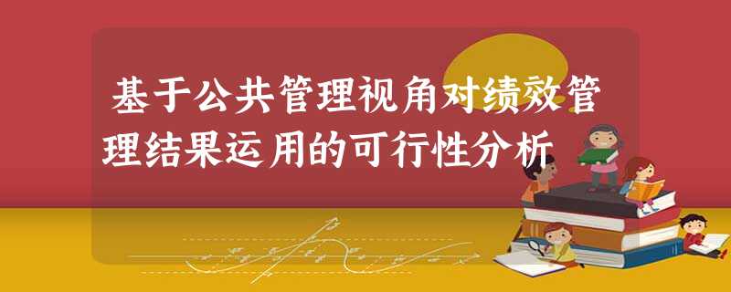 基于公共管理视角对绩效管理结果运用的可行性分析 基于公共管理视角对绩效管理结果运用的可行性分析