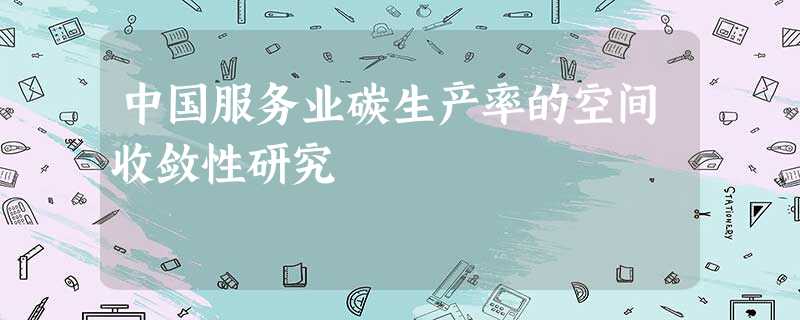 中国服务业碳生产率的空间收敛性研究 中国服务业碳生产率的空间收敛性研究