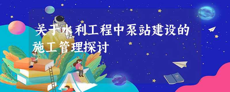 关于水利工程中泵站建设的施工管理探讨 关于水利工程中泵站建设的施工管理探讨