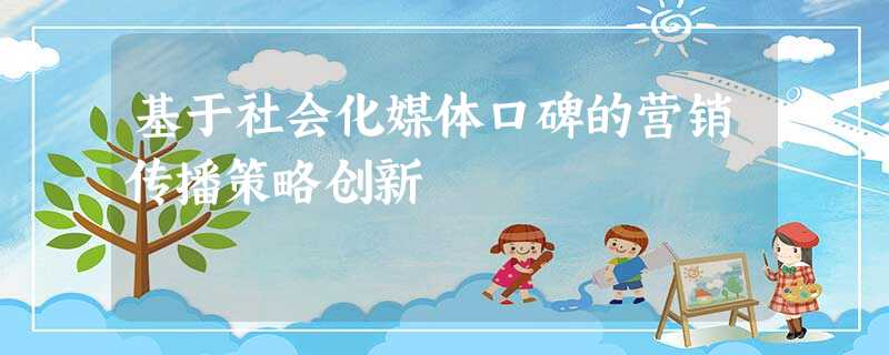 基于社会化媒体口碑的营销传播策略创新 基于社会化媒体口碑的营销传播策略创新